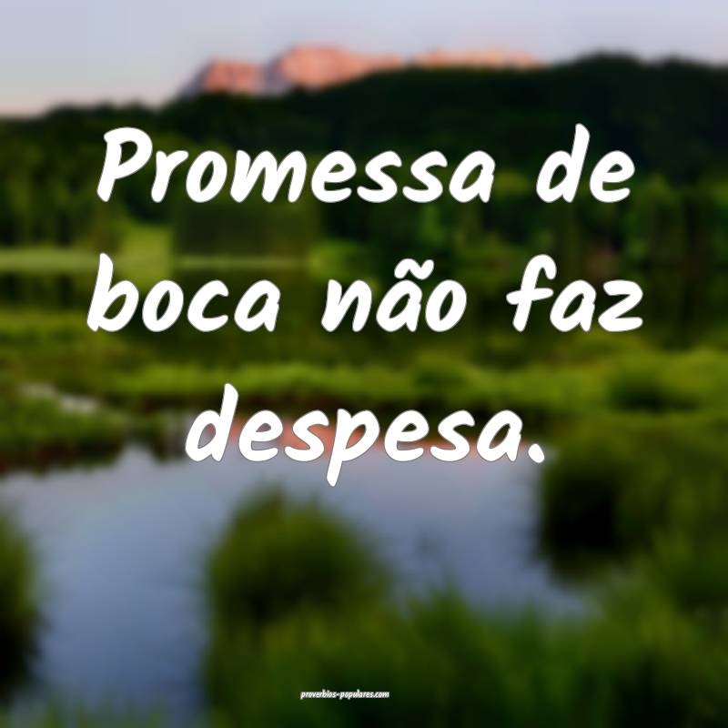 Promessa de boca não faz despesa.
...