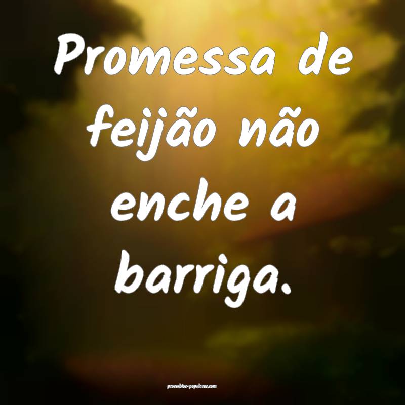 Promessa de feijão não enche a barriga.
...