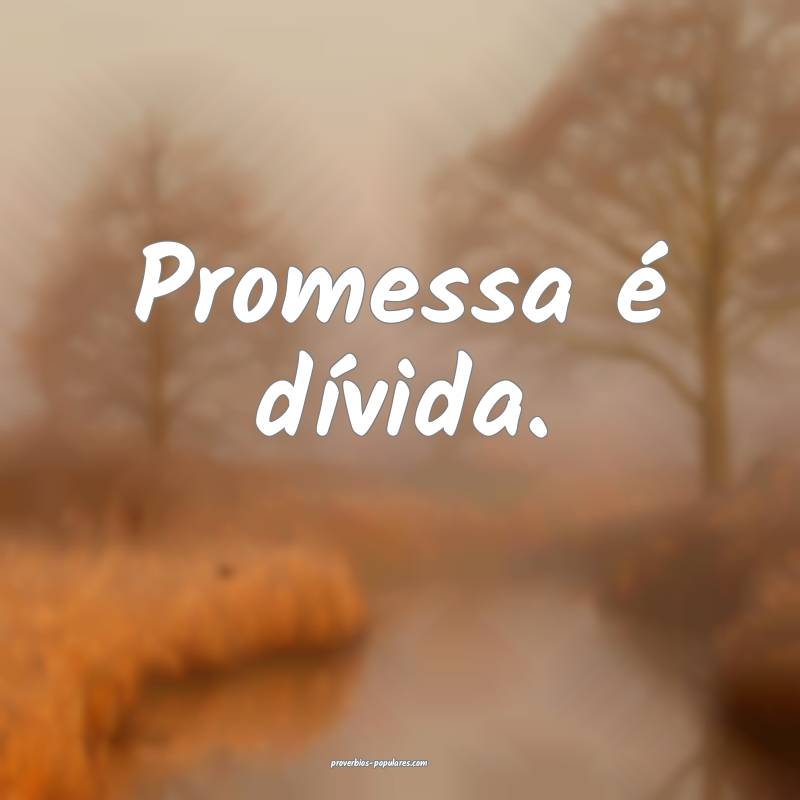 Promessa é dívida.
 ...