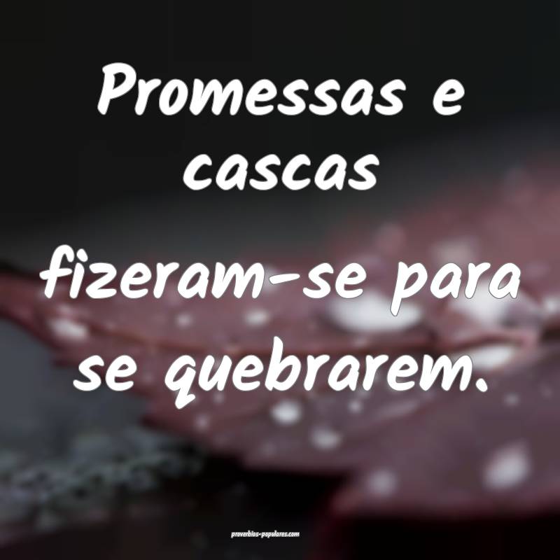 Promessas e cascas fizeram-se para se quebrarem.
...