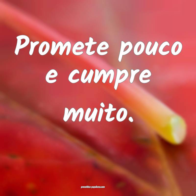 Promete pouco e cumpre muito.
...