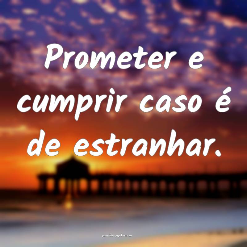 Prometer e cumprir caso é de estranhar.
...