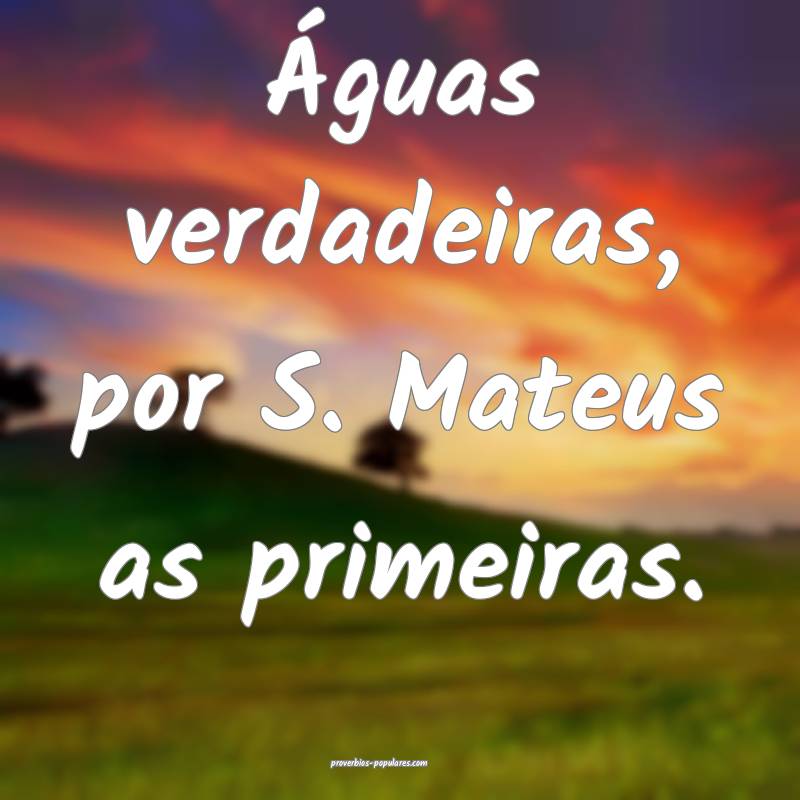 Águas verdadeiras, por S. Mateus as primeiras.
...