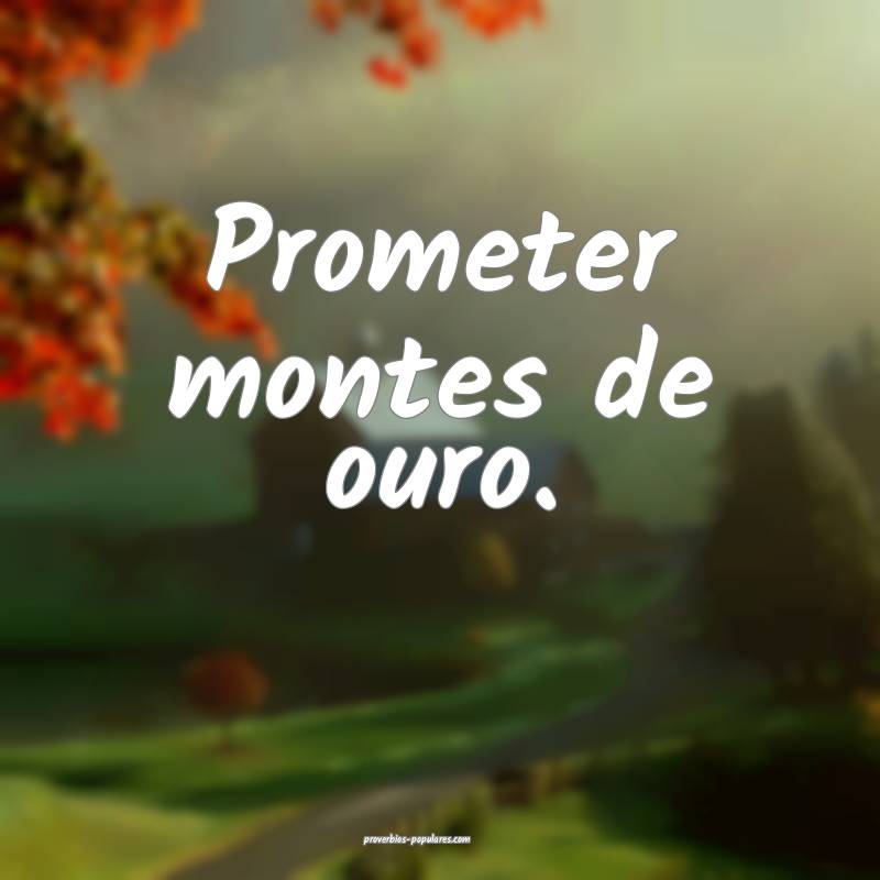 Prometer montes de ouro.
...