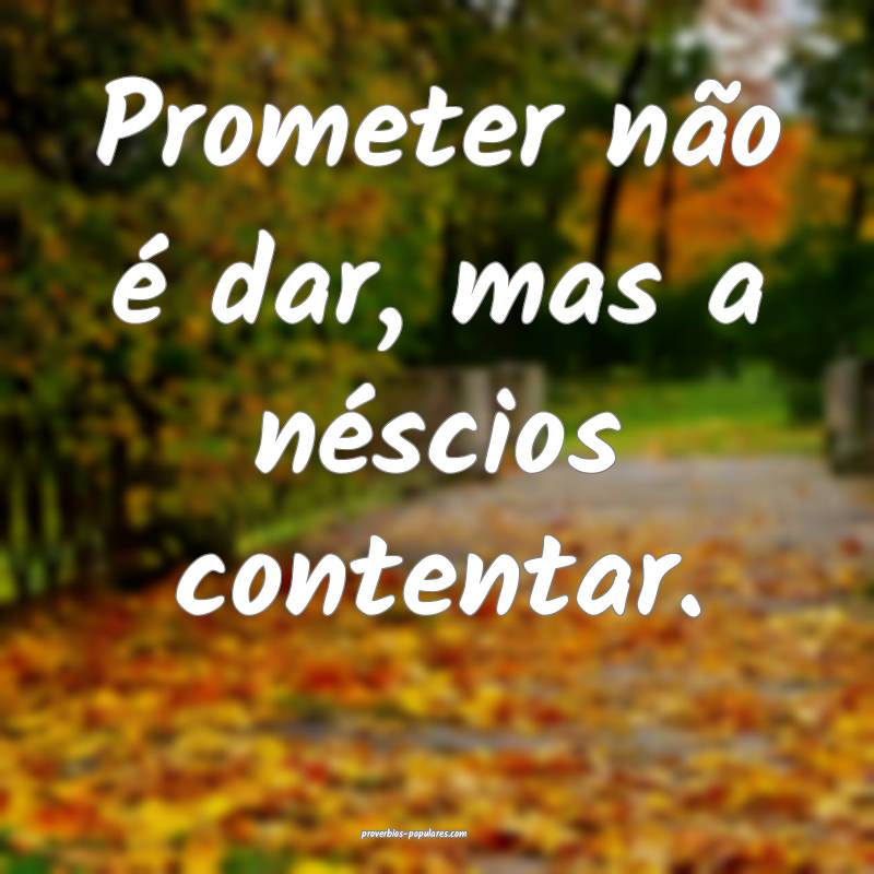 Prometer não é dar, mas a néscios contentar.
...