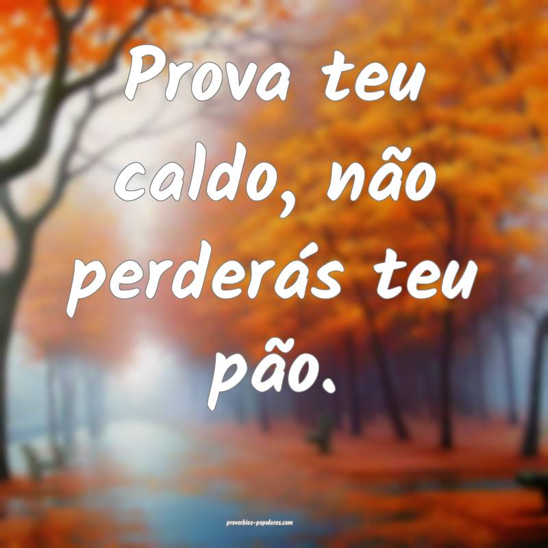 Prova teu caldo, não perderás teu pão.
...