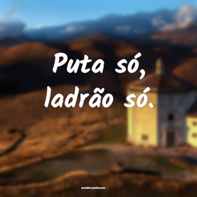 Puta só, ladrão só.
...