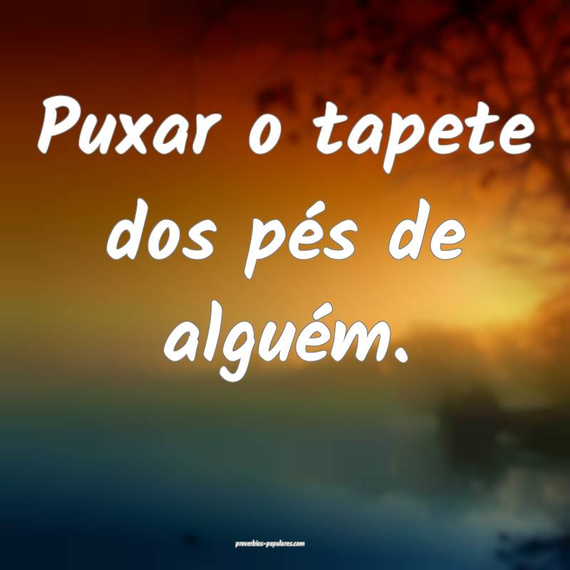 Puxar o tapete dos pés de alguém.
...