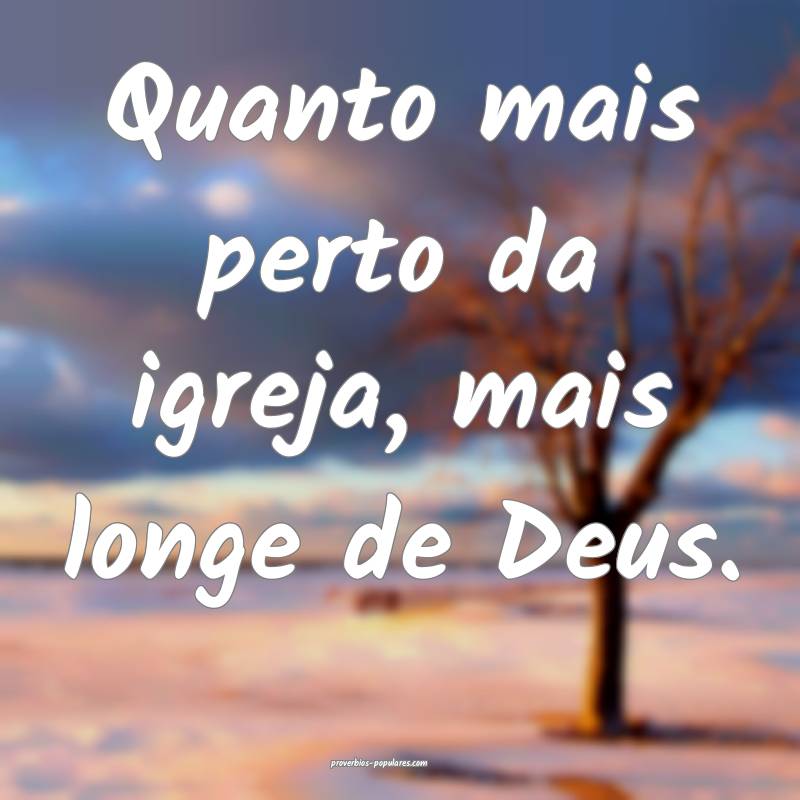 Quanto mais perto da igreja, mais longe de Deus.
...