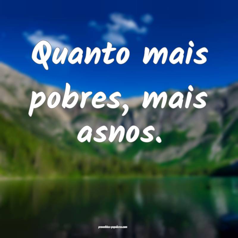Quanto mais pobres, mais asnos.
 ...