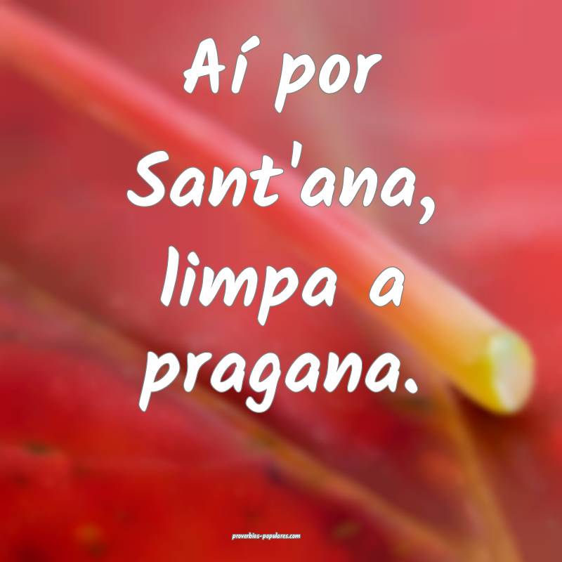 Aí por Sant'ana, limpa a pragana.
...