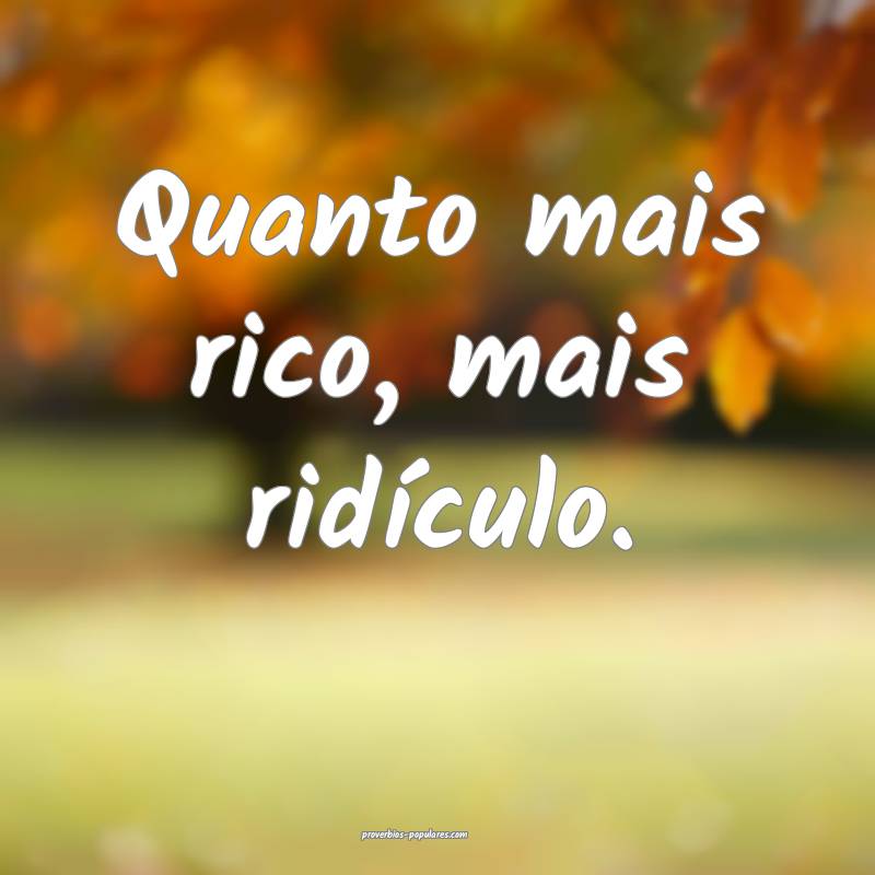 Quanto mais rico, mais ridículo.
...