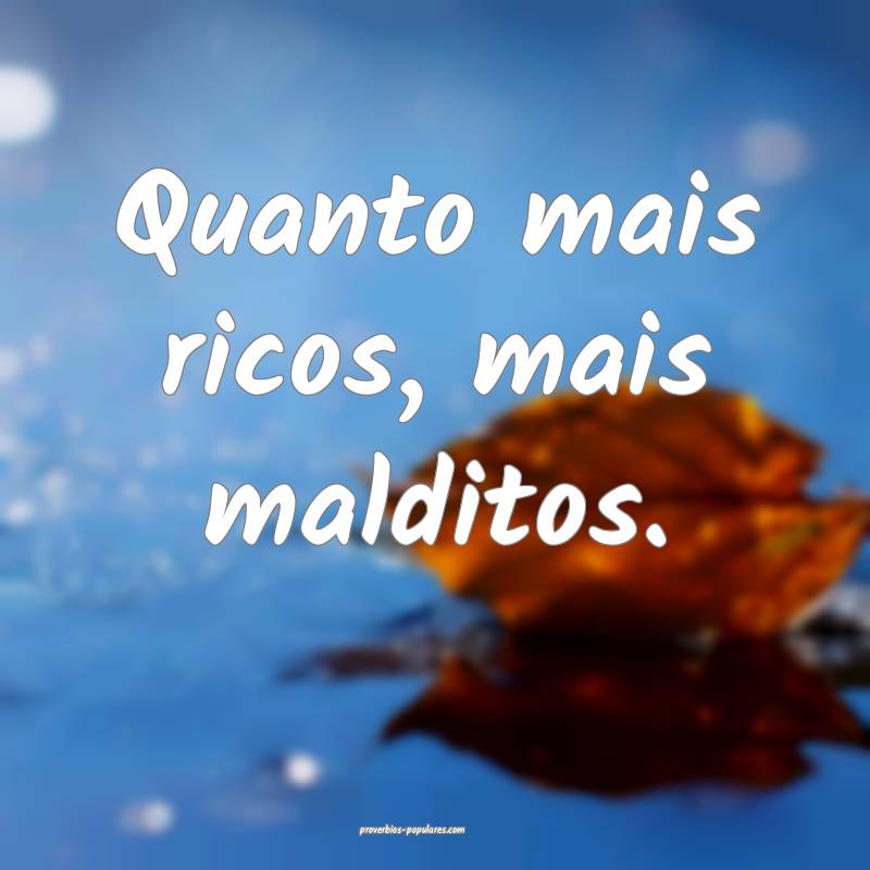 Quanto mais ricos, mais malditos.
 ...