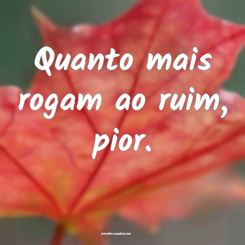 Quanto mais rogam ao ruim, pior.
...