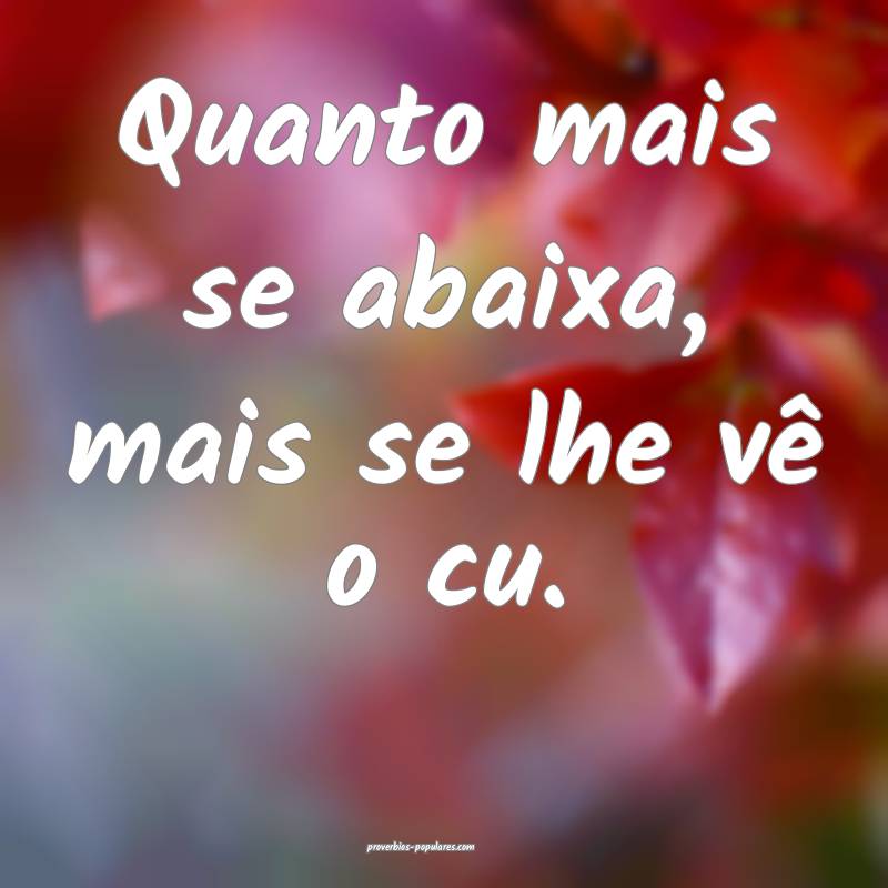 Quanto mais se abaixa, mais se lhe vê o cu.
 ...