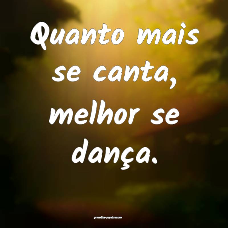 Quanto mais se canta, melhor se dança.
...