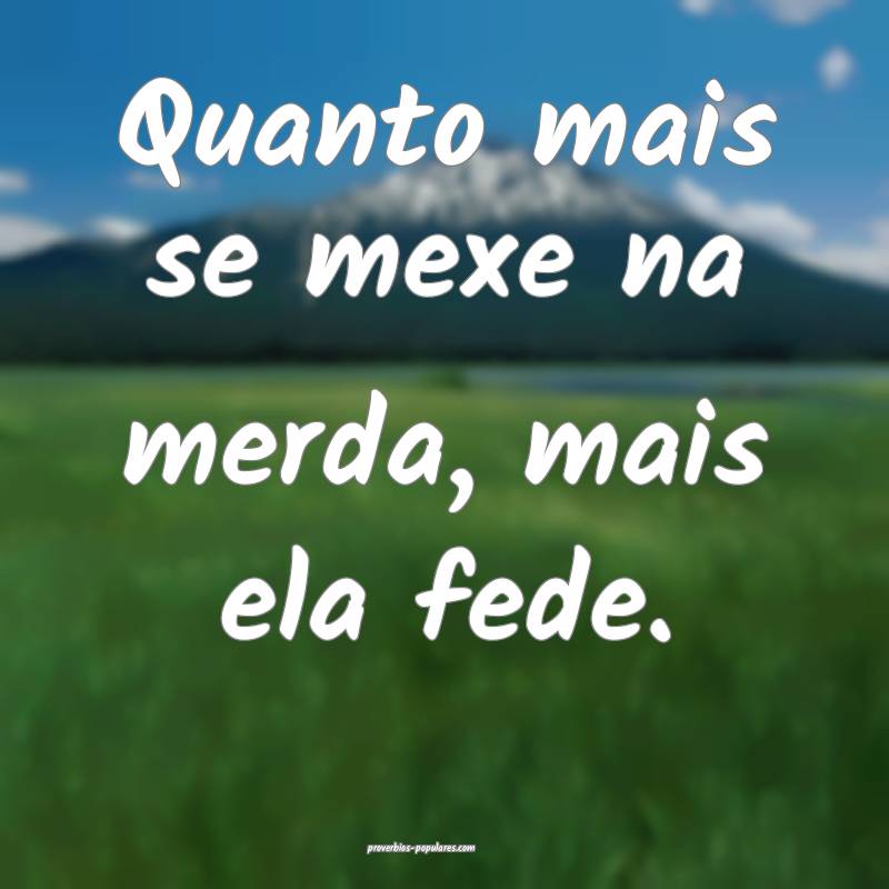 Quanto mais se mexe na merda, mais ela fede.
...