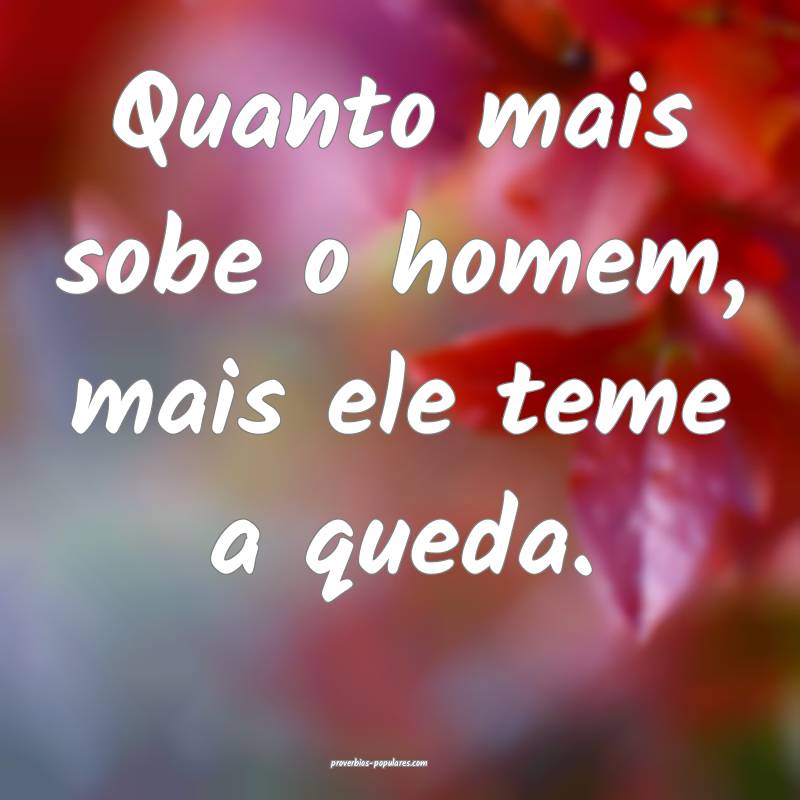 Quanto mais sobe o homem, mais ele teme a queda.
...