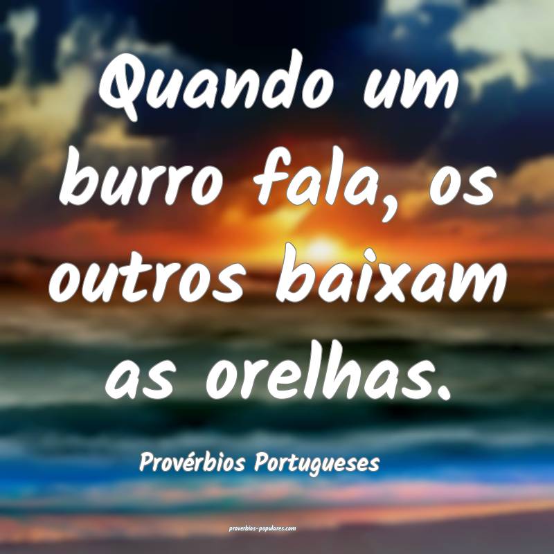 Quando um burro fala, os outros baixam as orelhas.
...