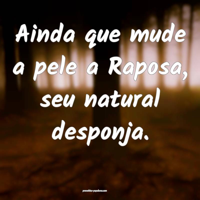 Ainda que mude a pele a Raposa, seu natural desponja.
...