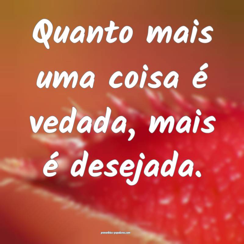Quanto mais uma coisa é vedada, mais é desejada.
...