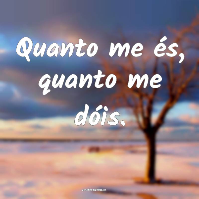 Quanto me és, quanto me dóis.
 ...