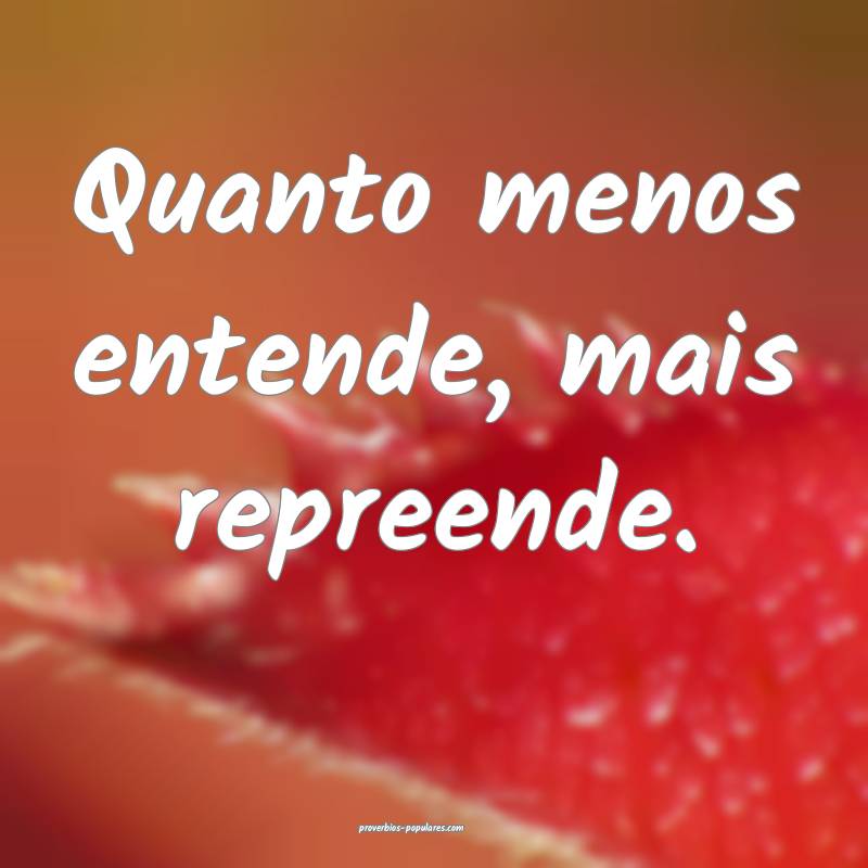 Quanto menos entende, mais repreende.
...