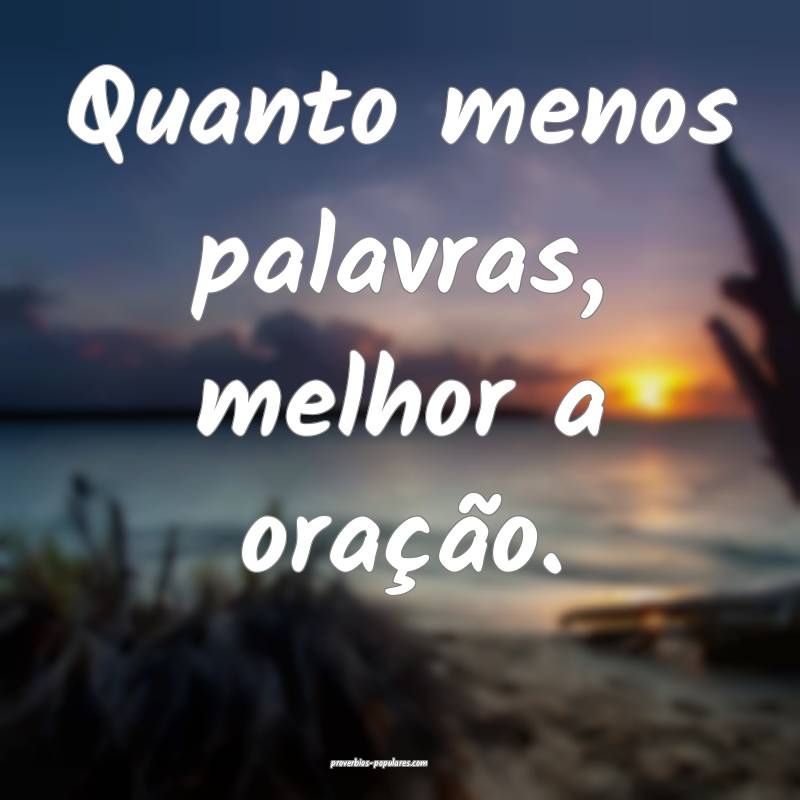 Quanto menos palavras, melhor a oração.
 ...