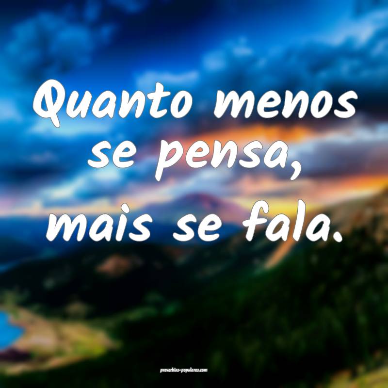 Quanto menos se pensa, mais se fala.
...