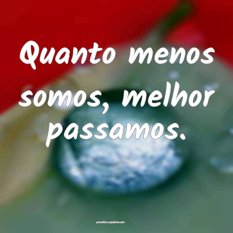 Quanto menos somos, melhor passamos.
...