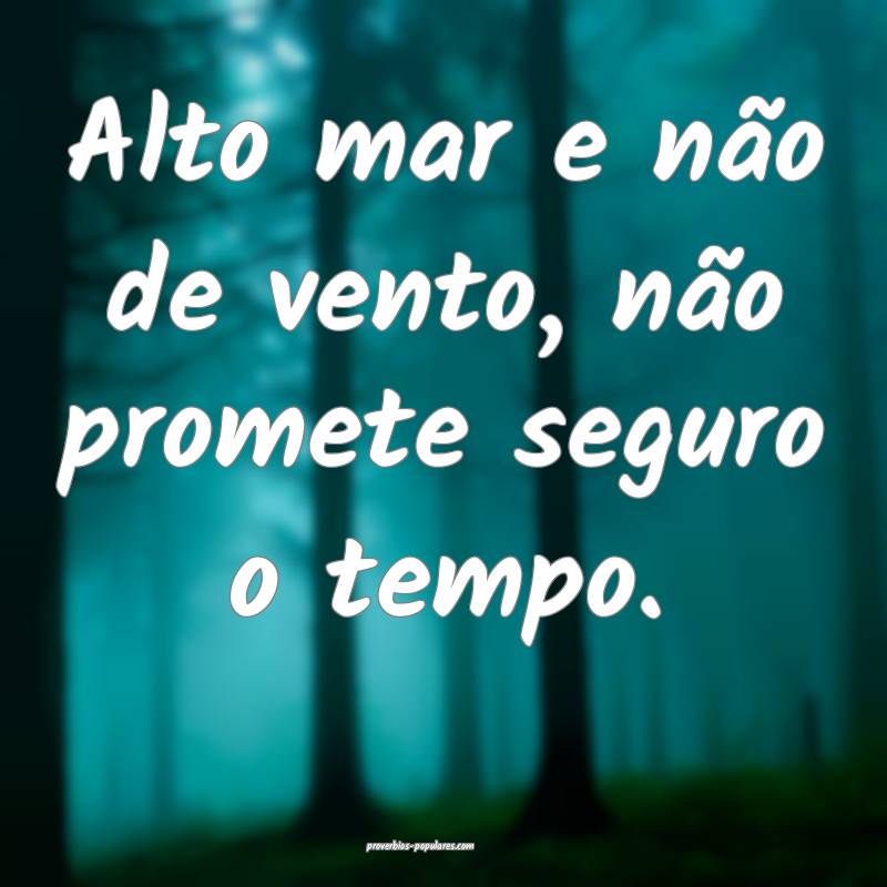 Alto mar e não de vento, não promete seguro o tempo.
...