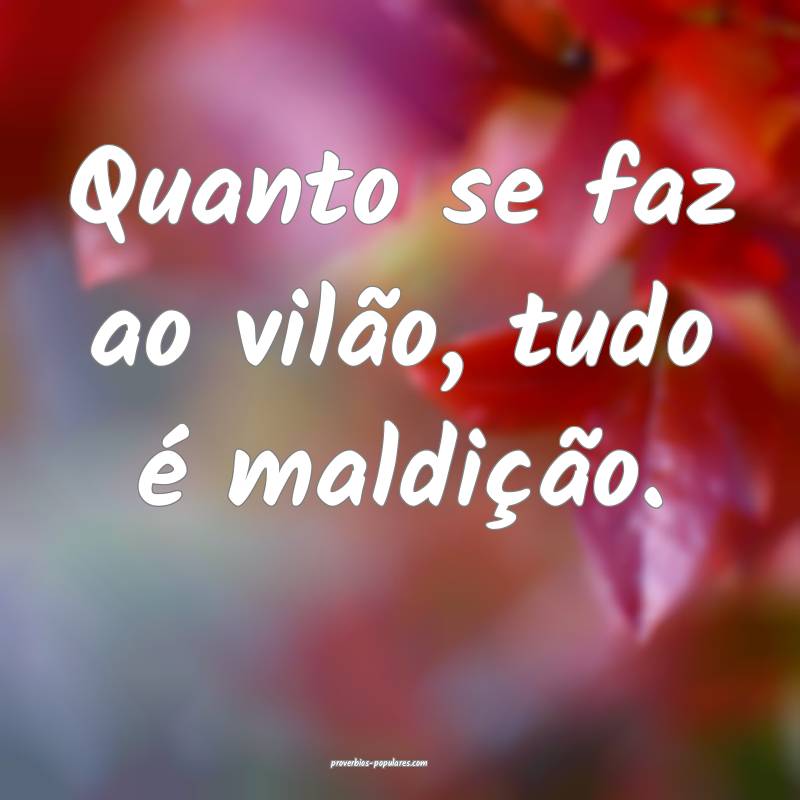 Quanto se faz ao vilão, tudo é maldição.
...