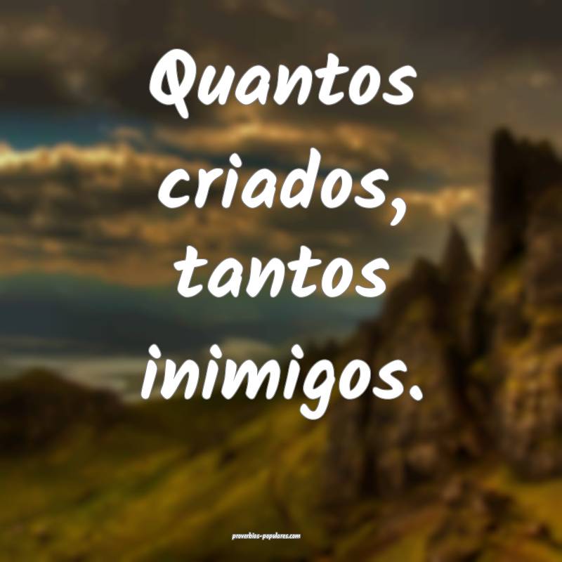 Quantos criados, tantos inimigos.
...