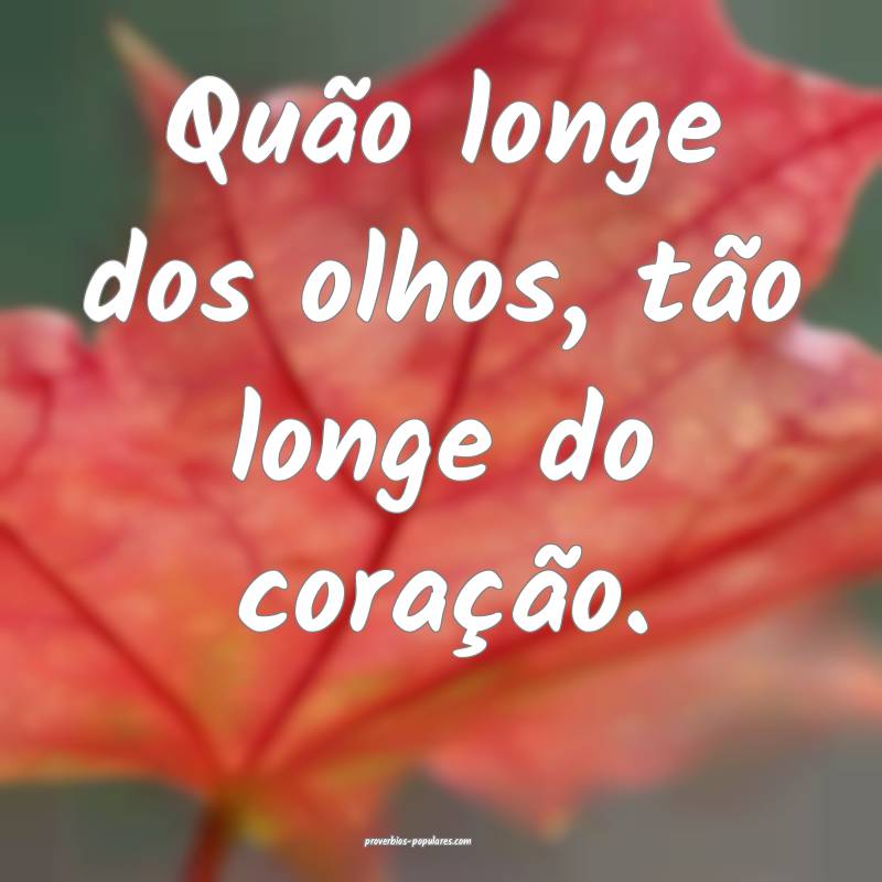 Quão longe dos olhos, tão longe do coração.
...