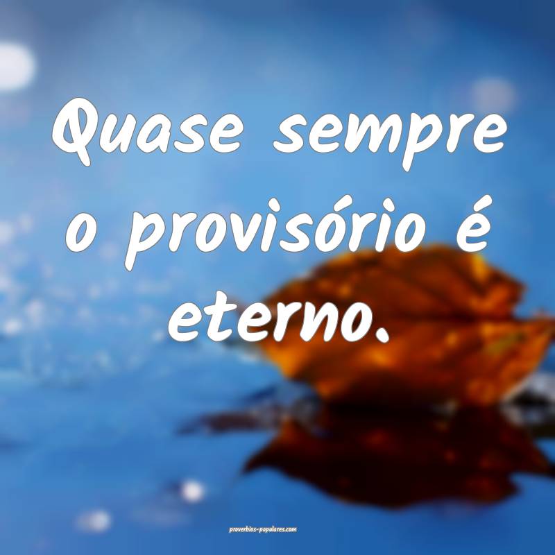 Quase sempre o provisório é eterno.
...