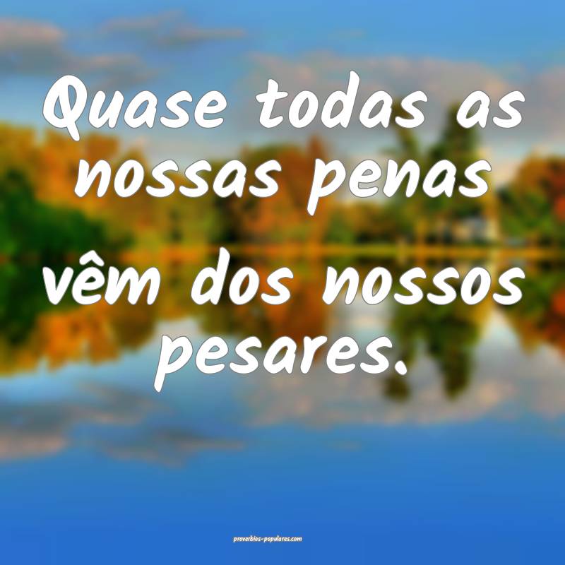 Quase todas as nossas penas vêm dos nossos pesares.
...
