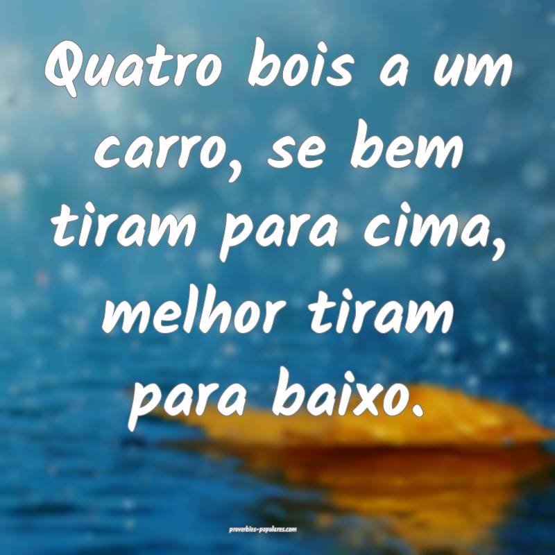 Quatro bois a um carro, se bem tiram para cima, melhor tiram para baix...