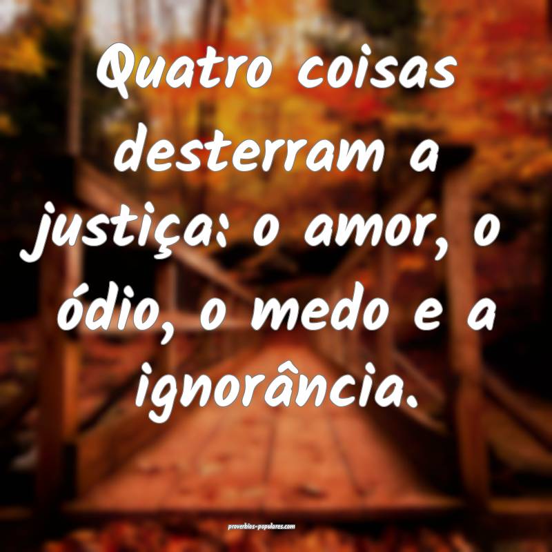Quatro coisas desterram a justiça: o amor, o ódi ...