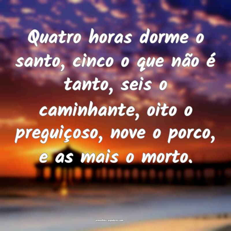 Quatro horas dorme o santo, cinco o que não é tanto, seis o caminhan...