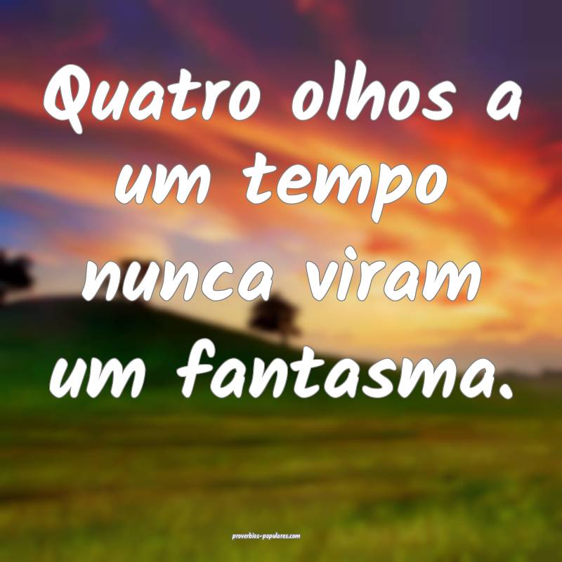 Quatro olhos a um tempo nunca viram um fantasma.
...