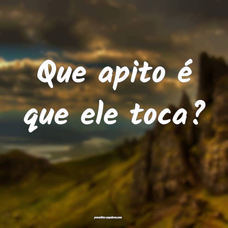 Que apito é que ele toca?
 ...