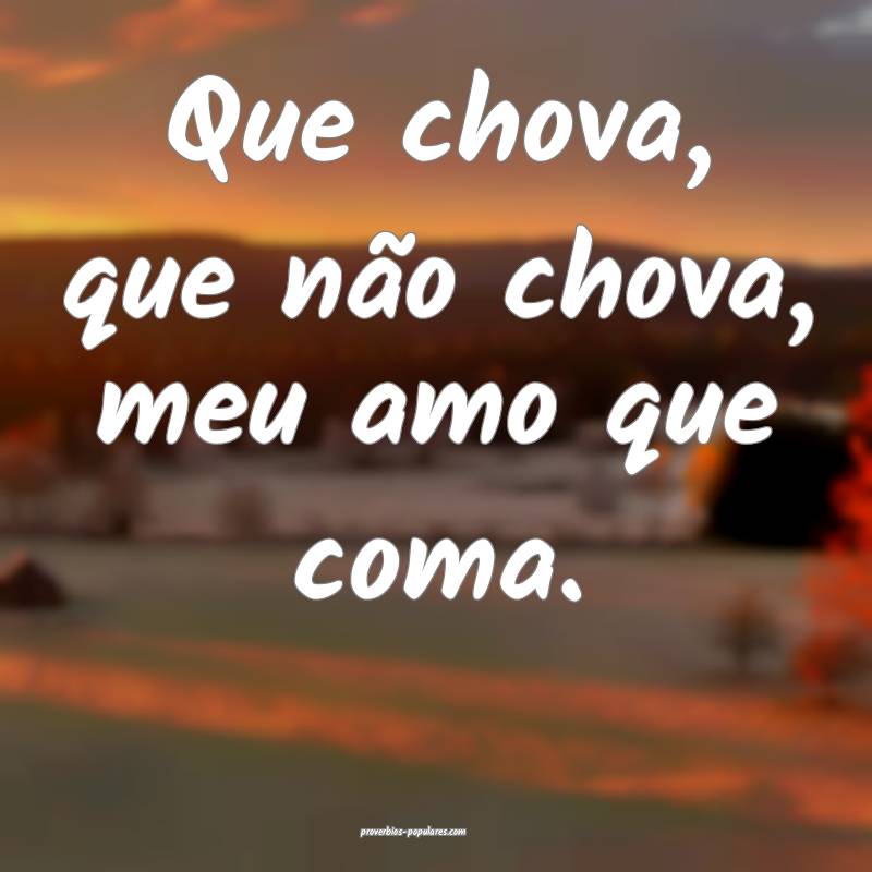 Que chova, que não chova, meu amo que coma.
...