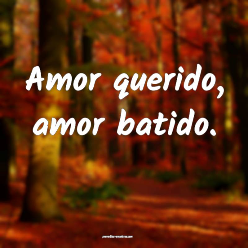 Amor querido, amor batido.
 ...