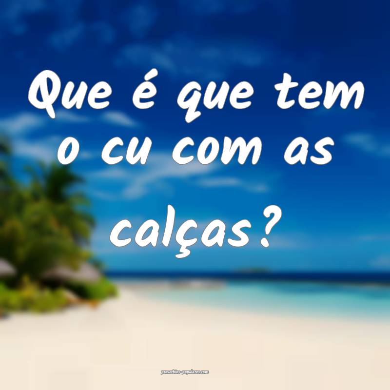 Que é que tem o cu com as calças?
...