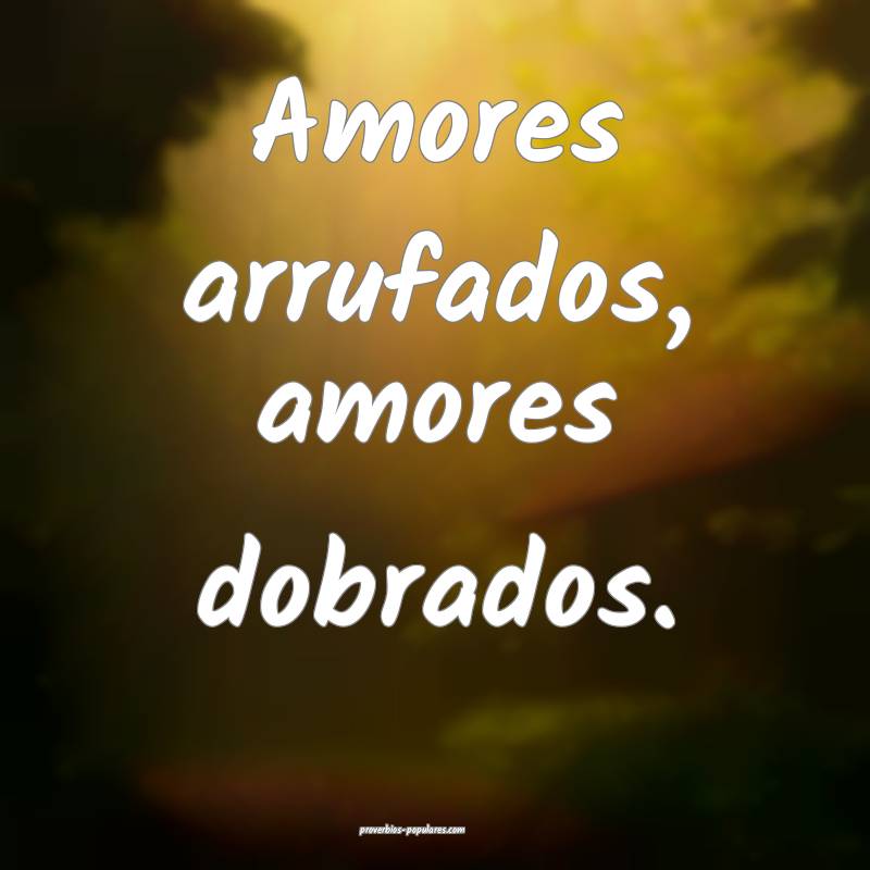 Amores arrufados, amores dobrados.
...