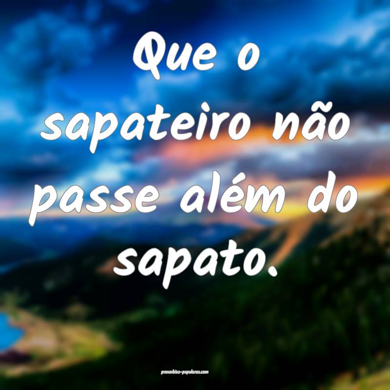 Que o sapateiro não passe além do sapato.
...