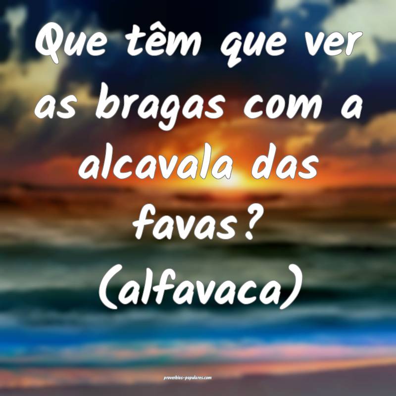 Que têm que ver as bragas com a alcavala das favas? (alfavaca)
...