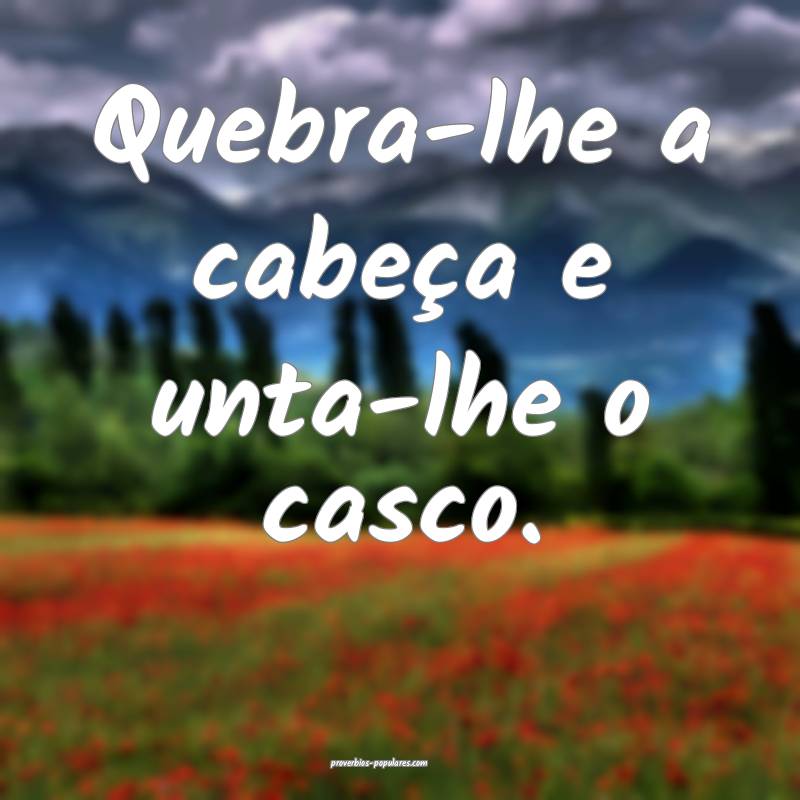 Quebra-lhe a cabeça e unta-lhe o casco.
 ...