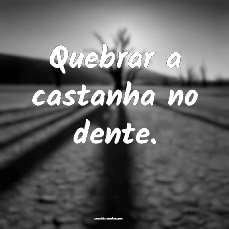 Quebrar a castanha no dente.
...