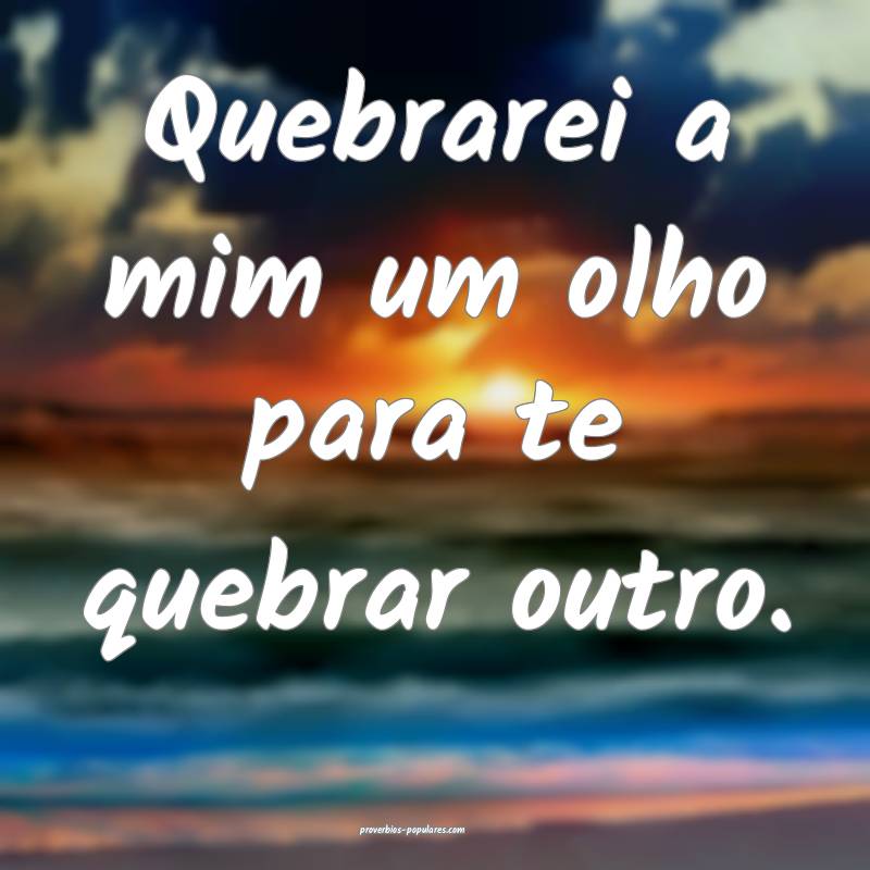 Quebrarei a mim um olho para te quebrar outro.
...